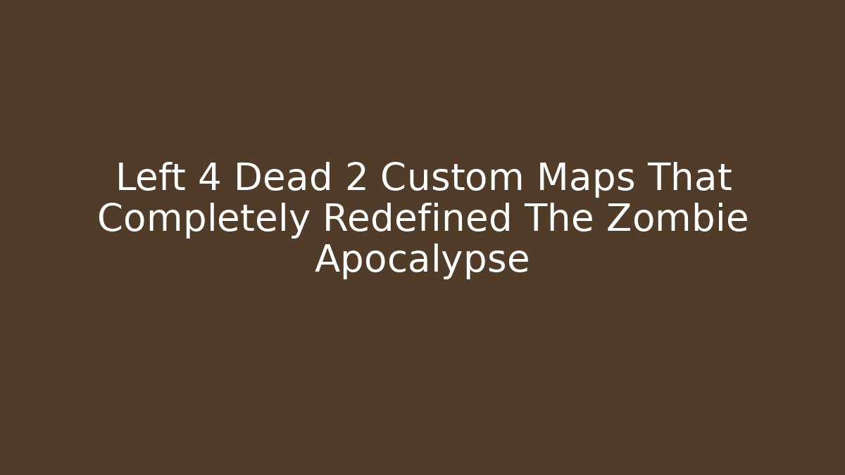 Left 4 Dead 2 Custom Maps That Completely Redefined The Zombie Apocalypse