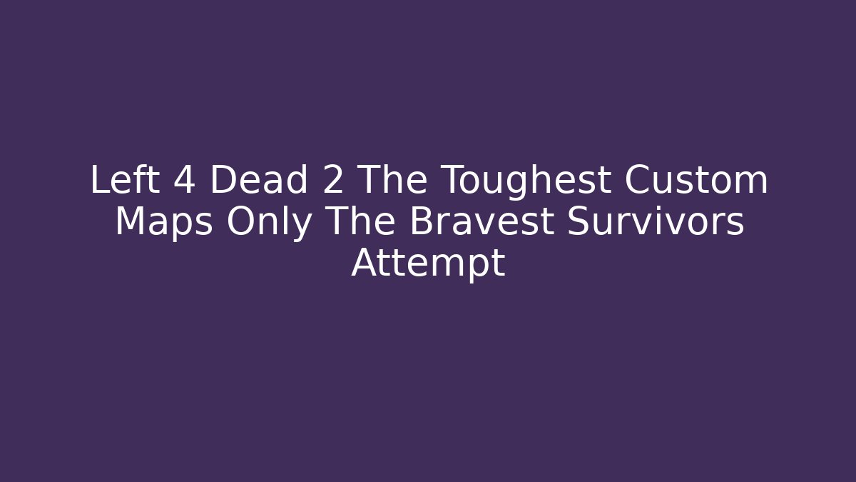 Left 4 Dead 2 The Toughest Custom Maps Only The Bravest Survivors Attempt