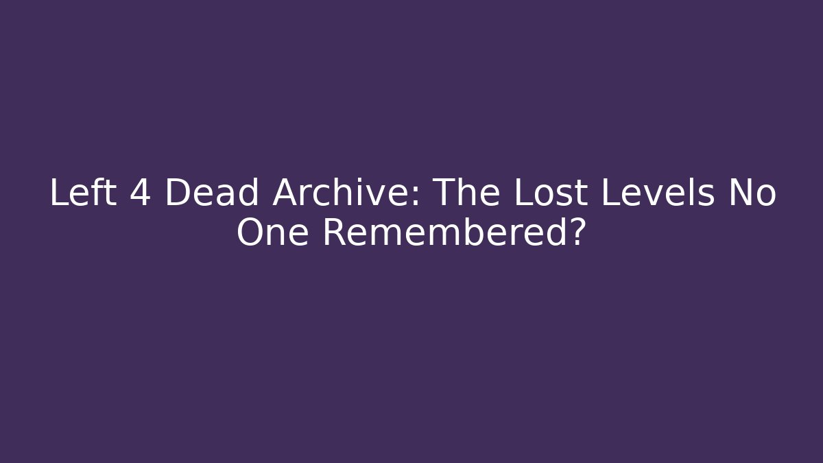 Left 4 Dead Archive: The Lost Levels No One Remembered?