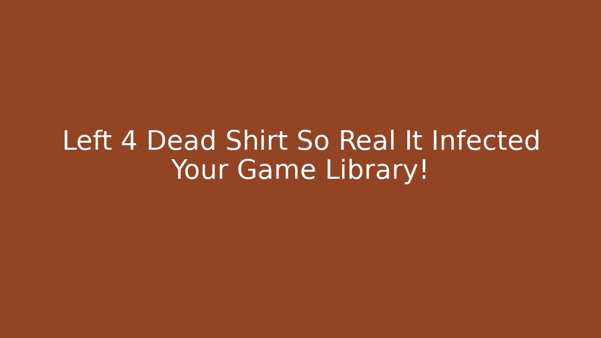 Left 4 Dead Shirt So Real It Infected Your Game Library!