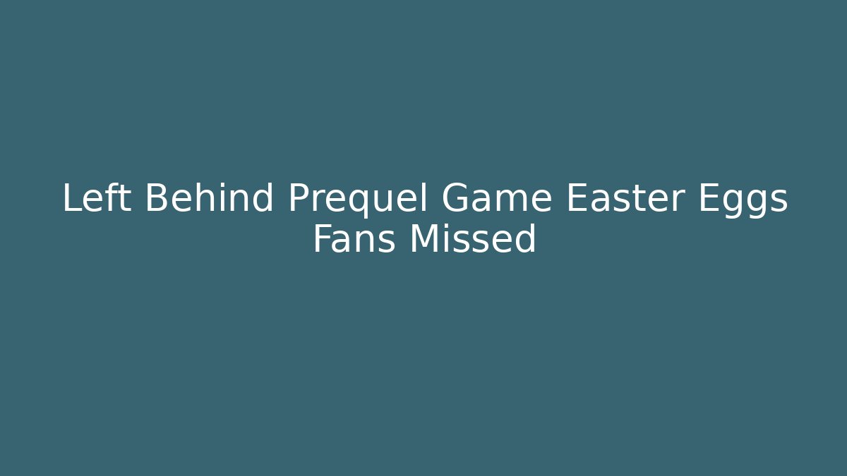 Left Behind Prequel Game Easter Eggs Fans Missed