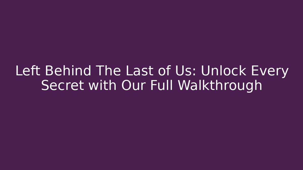 Left Behind The Last of Us: Unlock Every Secret with Our Full Walkthrough