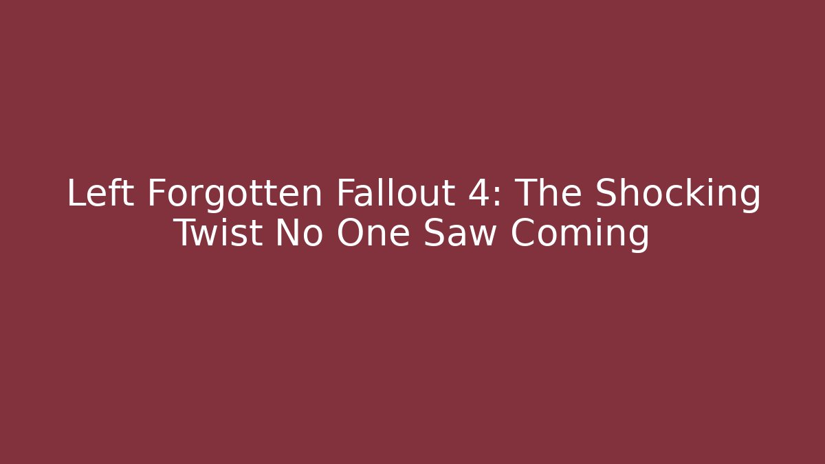 Left Forgotten Fallout 4: The Shocking Twist No One Saw Coming