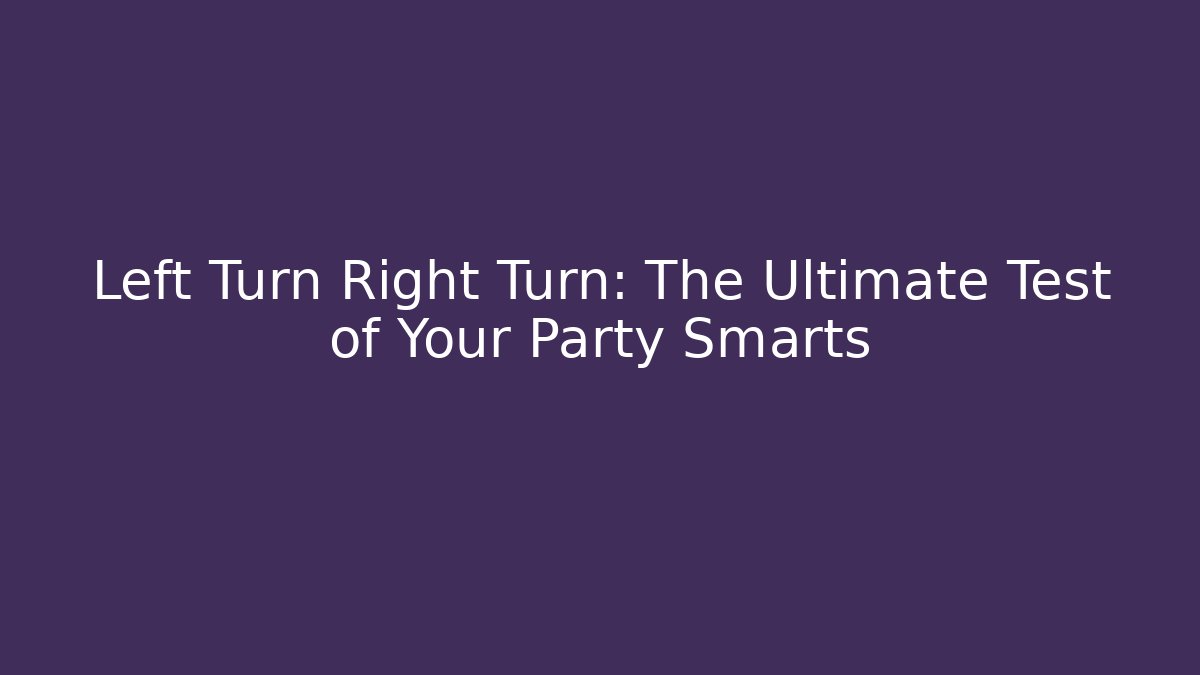 Left Turn Right Turn: The Ultimate Test of Your Party Smarts