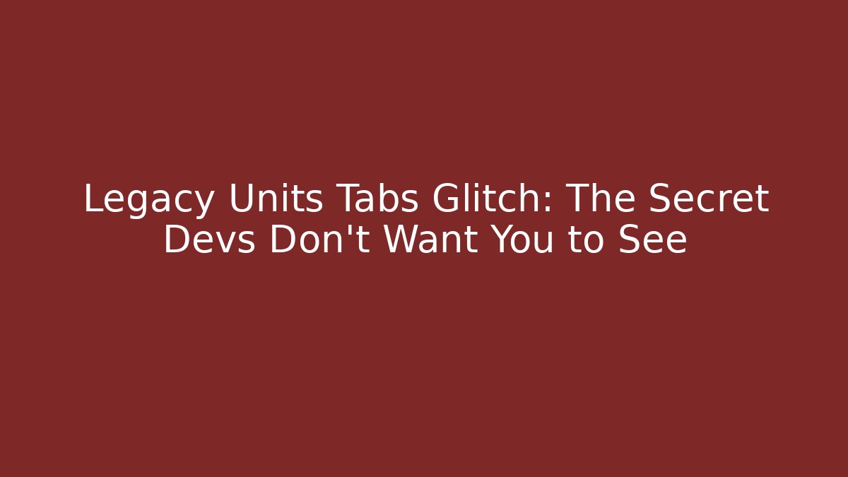 Legacy Units Tabs Glitch: The Secret Devs Don’t Want You to See