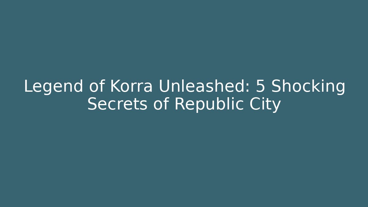 Legend of Korra Unleashed: 5 Shocking Secrets of Republic City