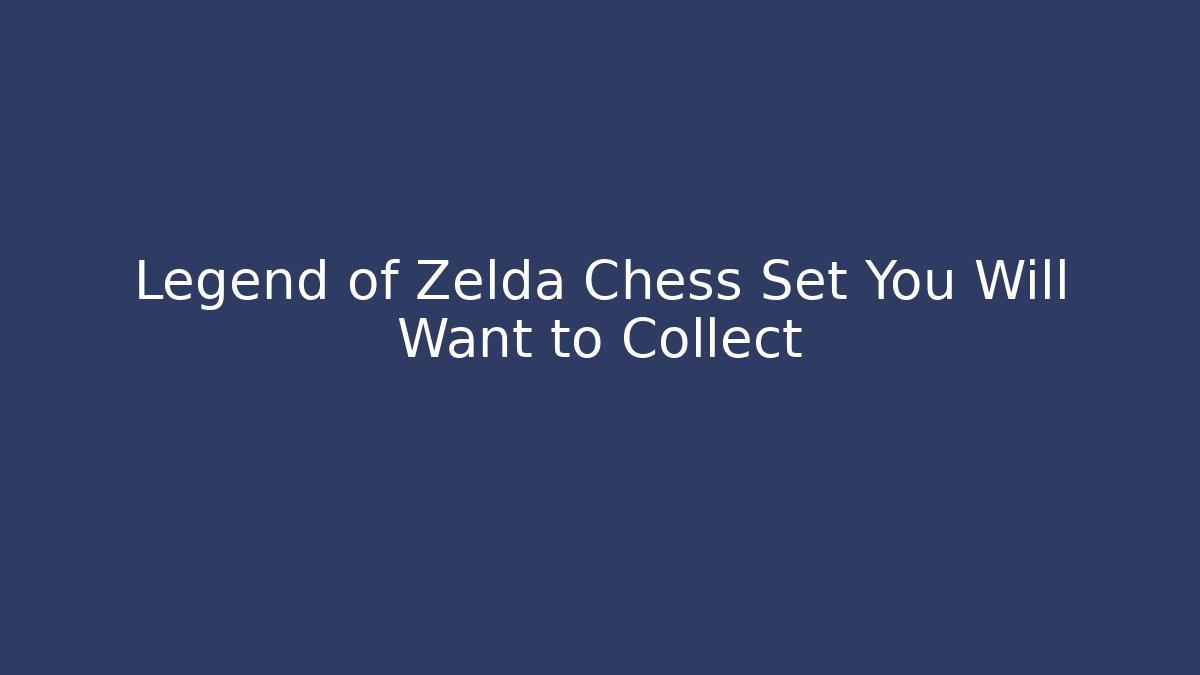 Legend of Zelda Chess Set You Will Want to Collect