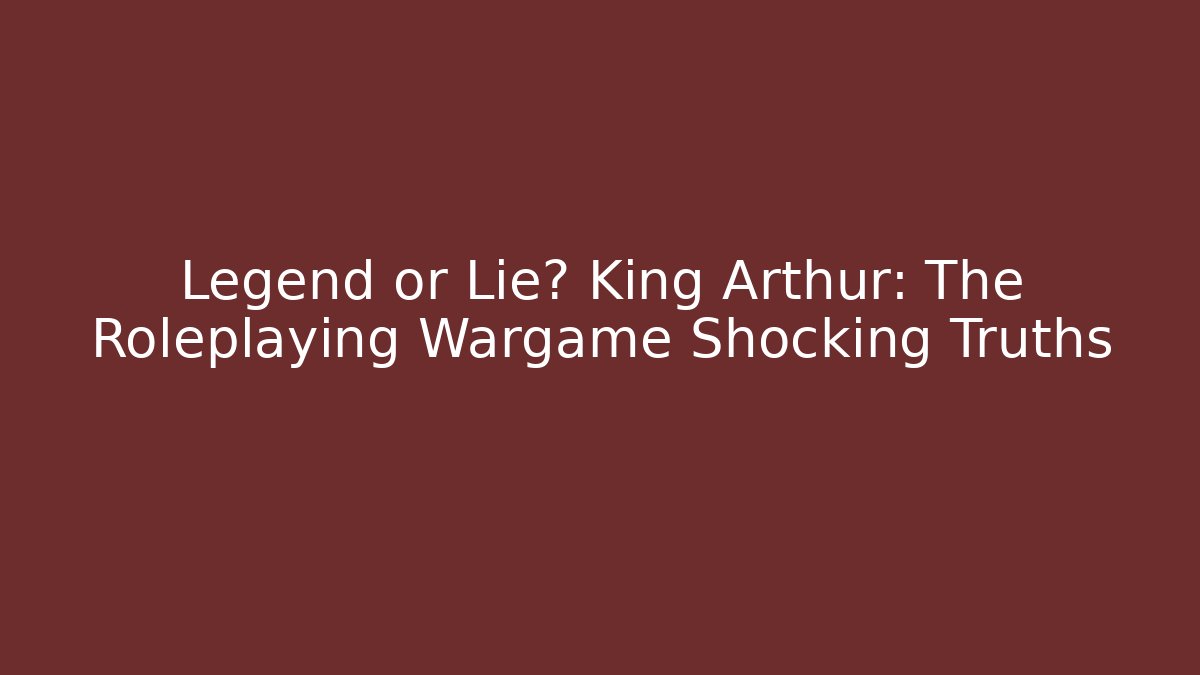 Legend or Lie? King Arthur: The Roleplaying Wargame Shocking Truths
