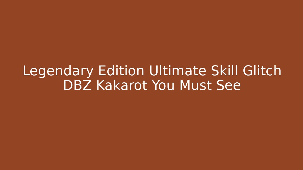 Legendary Edition Ultimate Skill Glitch DBZ Kakarot You Must See