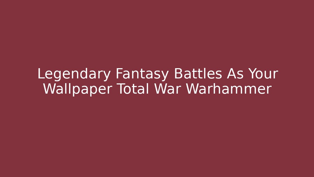 Legendary Fantasy Battles As Your Wallpaper Total War Warhammer