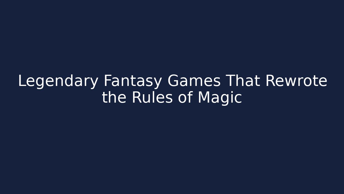 Legendary Fantasy Games That Rewrote the Rules of Magic
