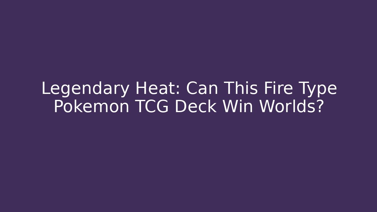 Legendary Heat: Can This Fire Type Pokémon TCG Deck Win Worlds? - Critter Realm