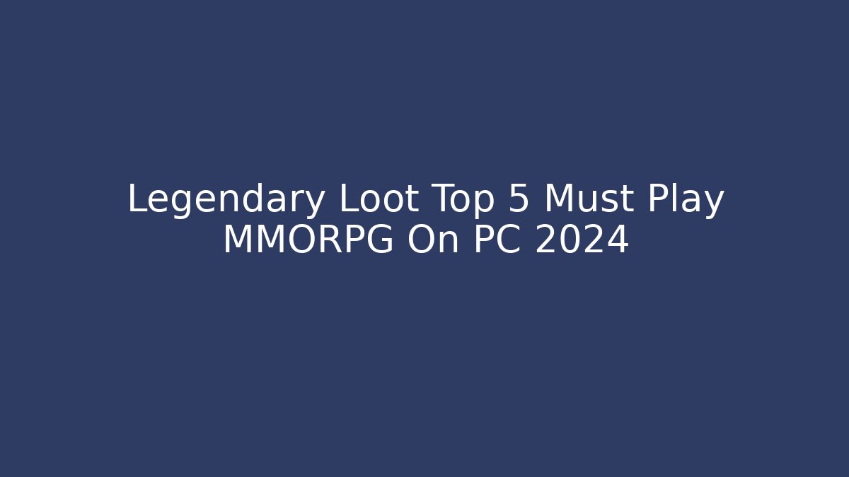 Legendary Loot Top 5 Must Play MMORPG On PC 2024