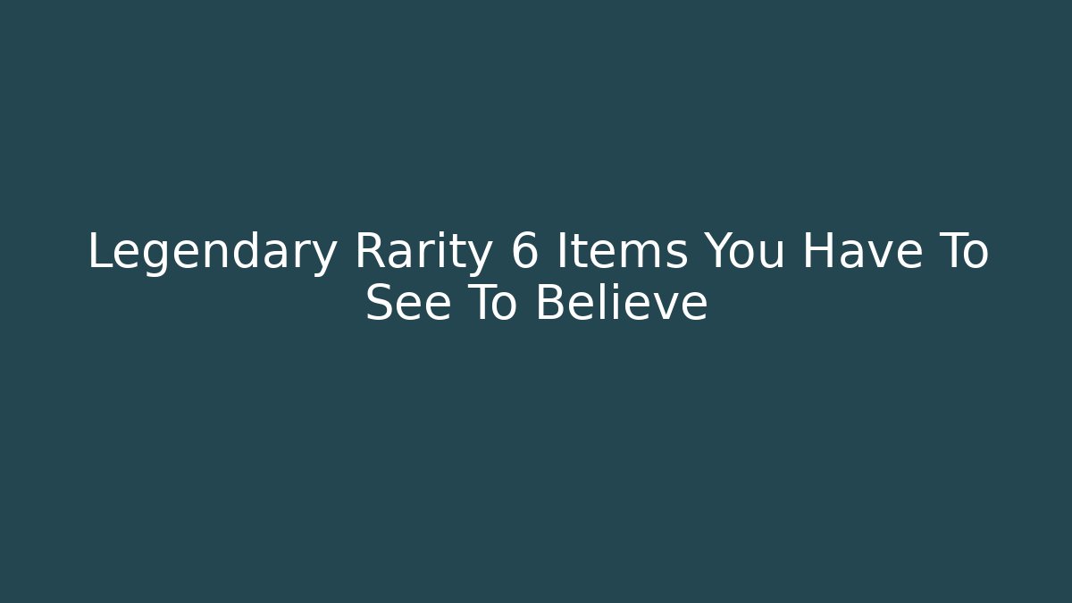 Legendary Rarity 6 Items You Have To See To Believe