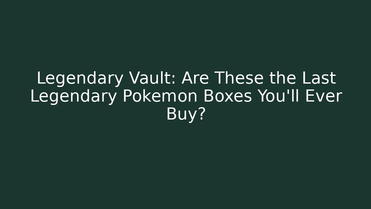 Legendary Vault: Are These the Last Legendary Pokémon Boxes You’ll Ever Buy?