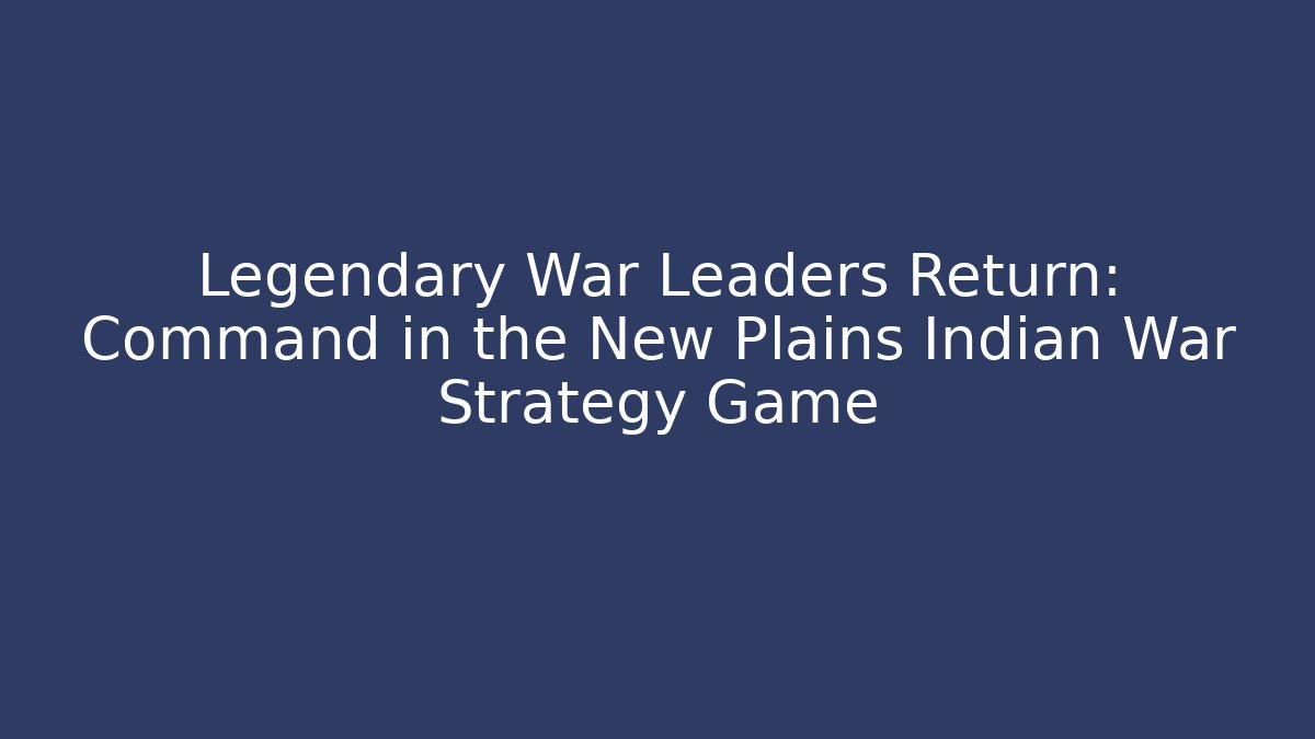 Legendary War Leaders Return: Command in the New Plains Indian War Strategy Game