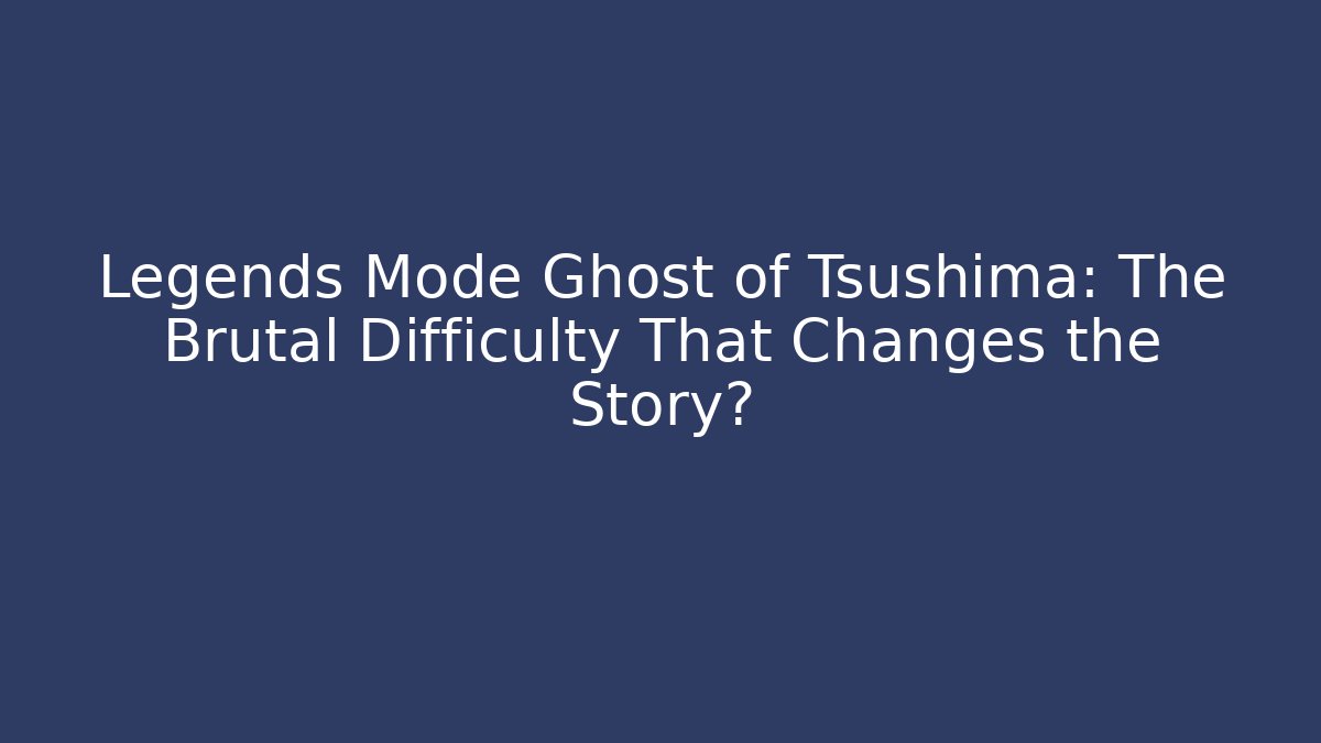 Legends Mode Ghost of Tsushima: The Brutal Difficulty That Changes the Story?