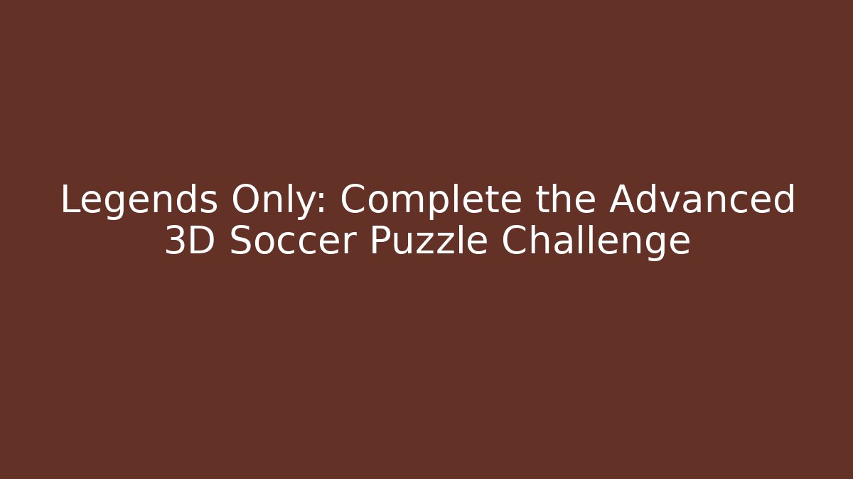 Legends Only: Complete the Advanced 3D Soccer Puzzle Challenge