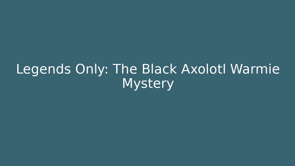 Legends Only: The Black Axolotl Warmie Mystery