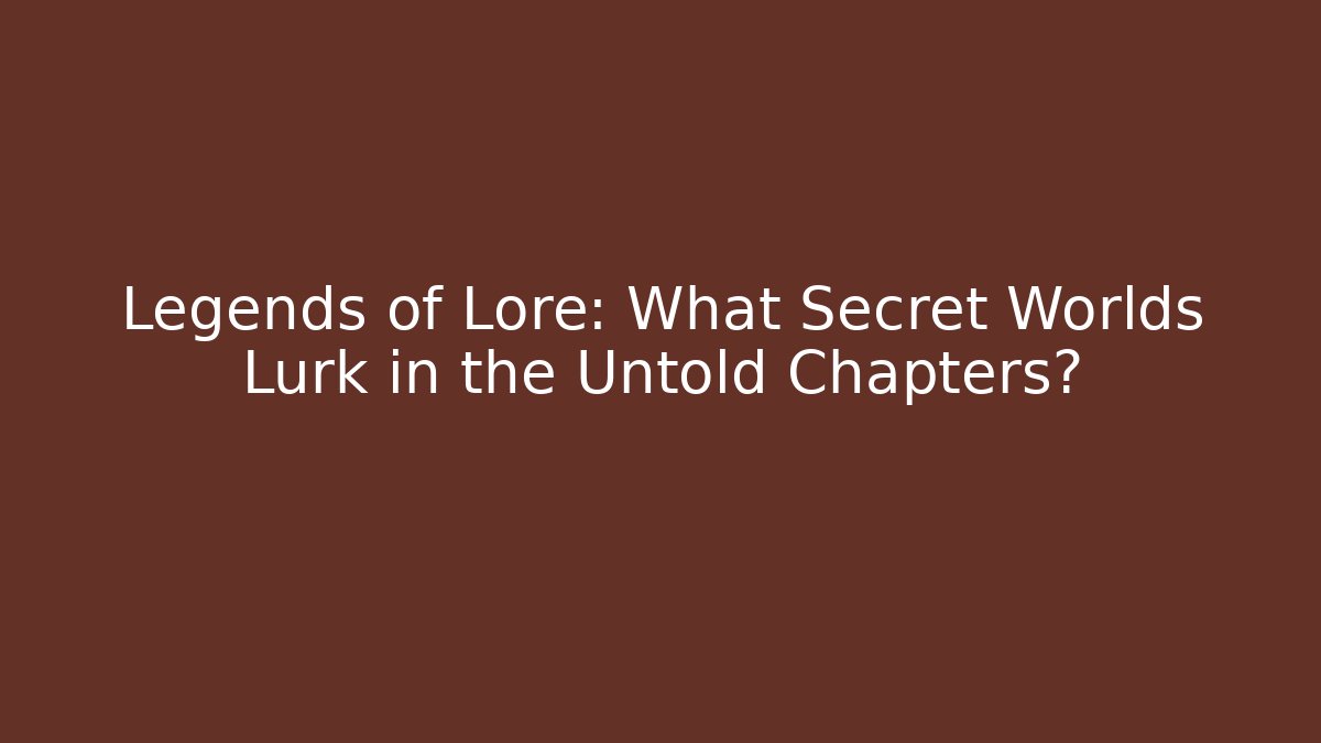 Legends of Lore: What Secret Worlds Lurk in the Untold Chapters?