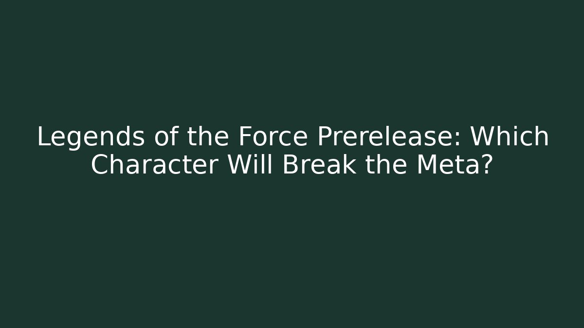 Legends of the Force Prerelease: Which Character Will Break the Meta?