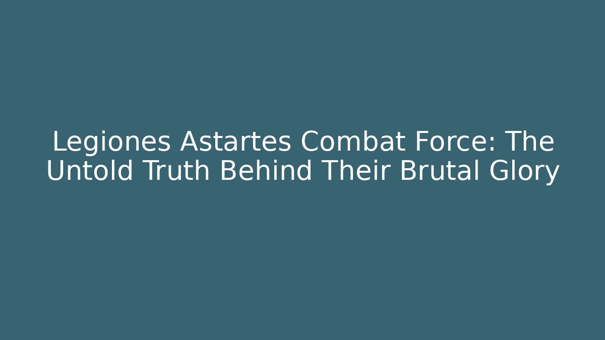 Legiones Astartes Combat Force: The Untold Truth Behind Their Brutal Glory
