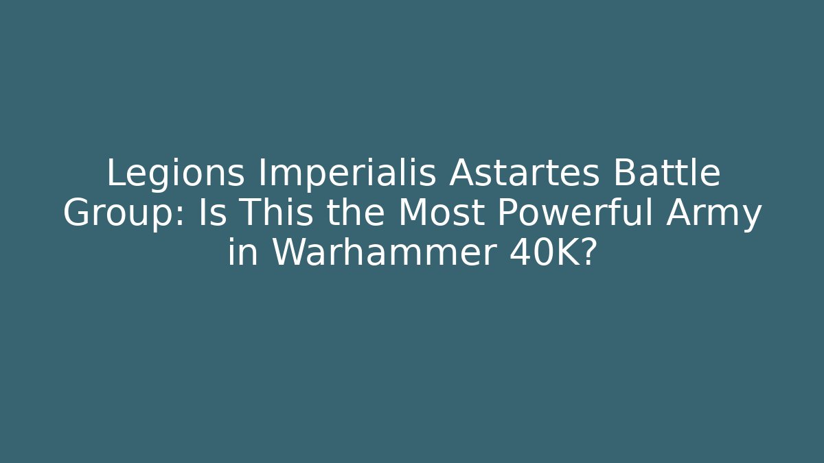 Legions Imperialis Astartes Battle Group: Is This the Most Powerful Army in Warhammer 40K?