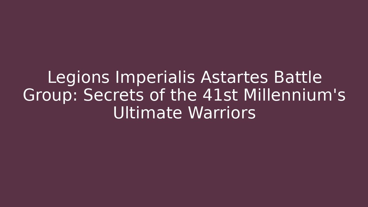 Legions Imperialis Astartes Battle Group: Secrets of the 41st Millennium’s Ultimate Warriors