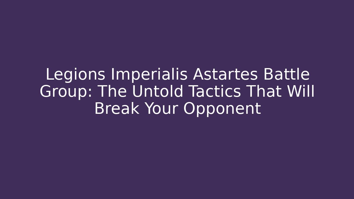 Legions Imperialis Astartes Battle Group: The Untold Tactics That Will Break Your Opponent