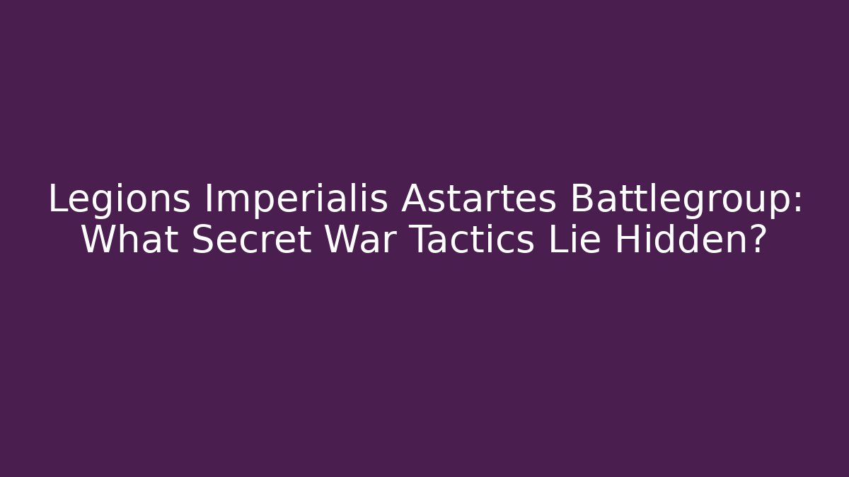 Legions Imperialis Astartes Battlegroup: What Secret War Tactics Lie Hidden?