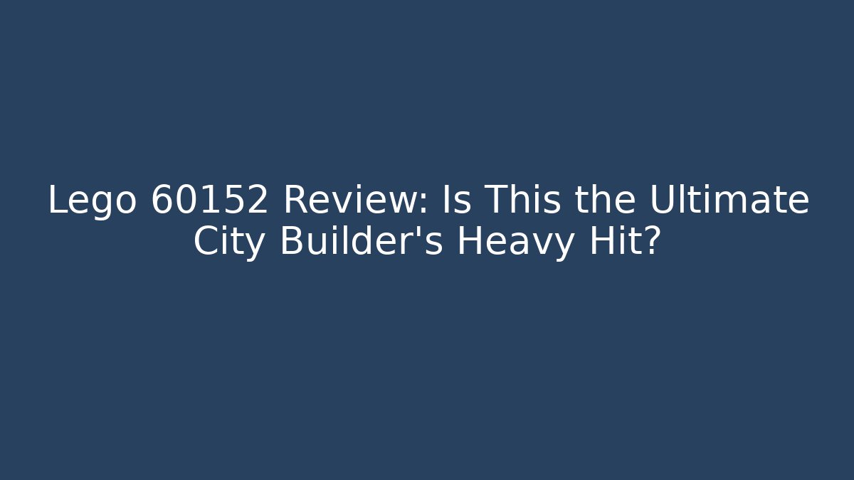 Lego 60152 Review: Is This the Ultimate City Builder's Heavy Hit?