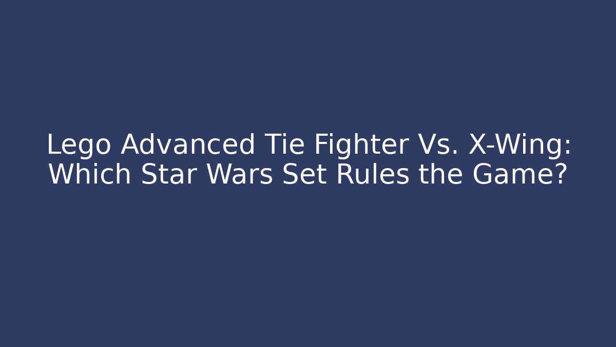Lego Advanced Tie Fighter Vs. X-Wing: Which Star Wars Set Rules the Game? - Critter Realm