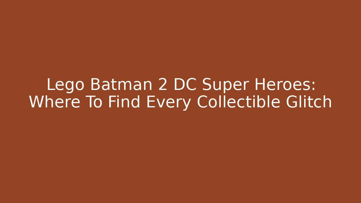 Lego Batman 2 DC Super Heroes: Where To Find Every Collectible Glitch