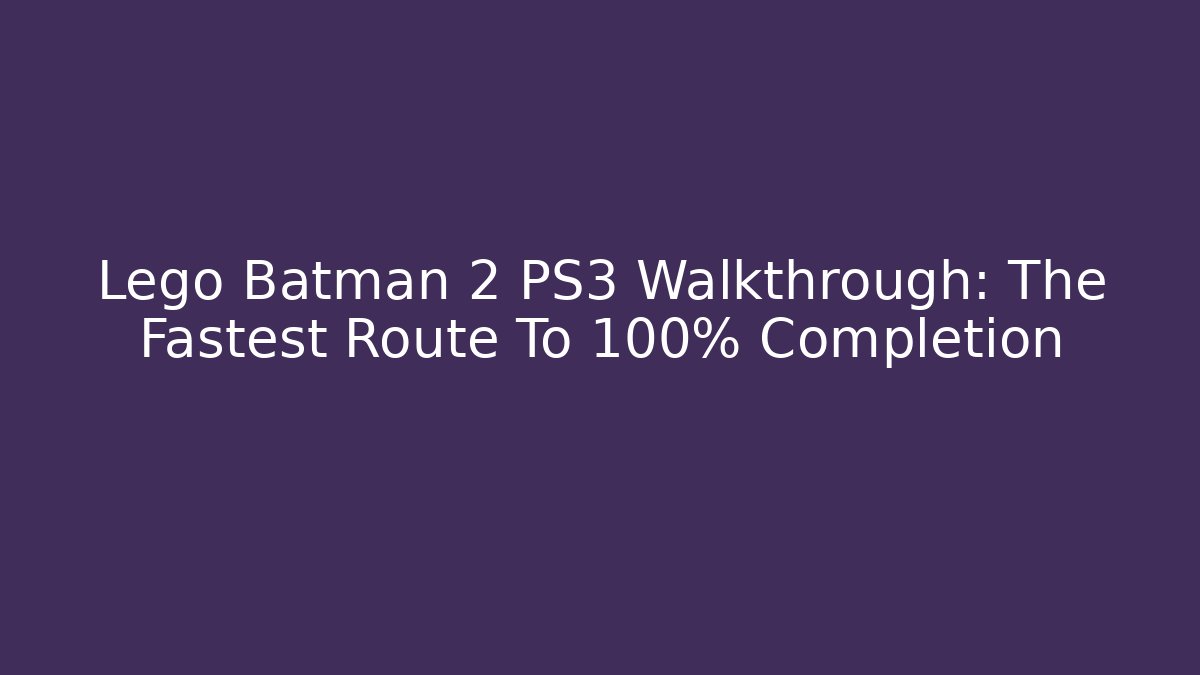 Lego Batman 2 PS3 Walkthrough: The Fastest Route To 100% Completion