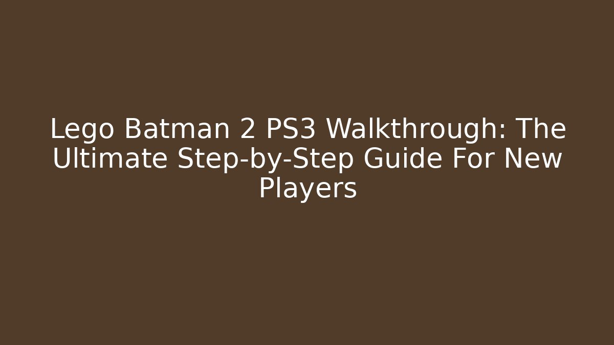 Lego Batman 2 PS3 Walkthrough: The Ultimate Step-by-Step Guide For New Players