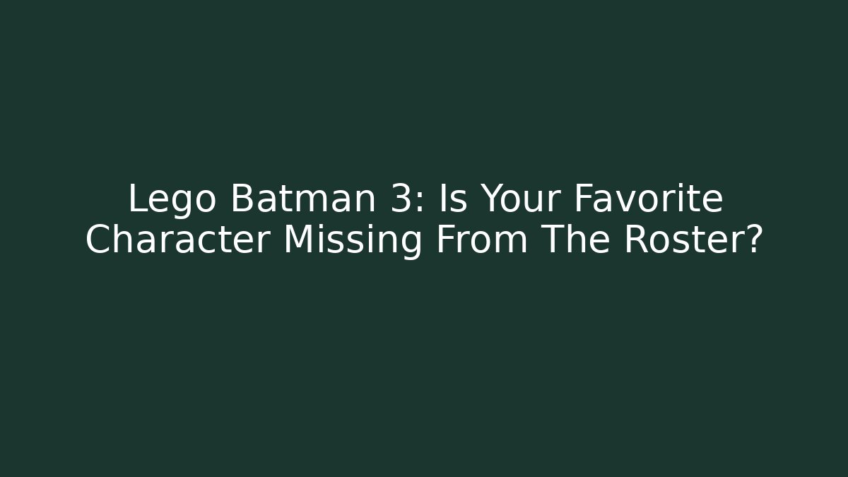 Lego Batman 3: Is Your Favorite Character Missing From The Roster?
