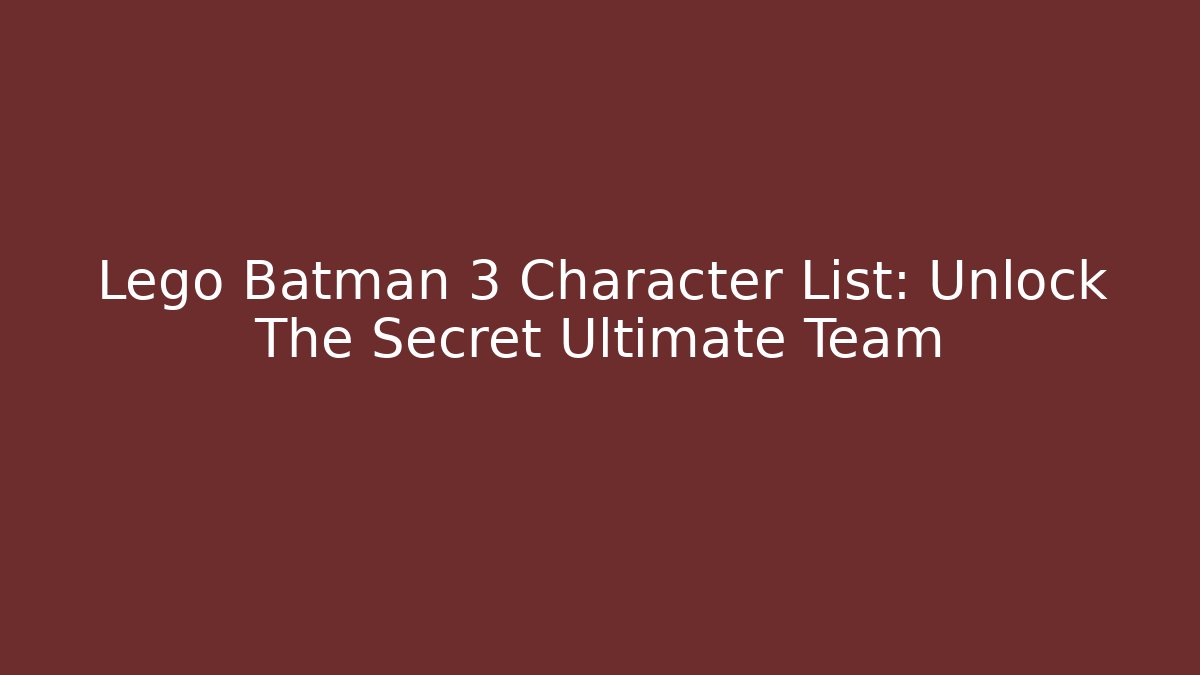 Lego Batman 3 Character List: Unlock The Secret Ultimate Team