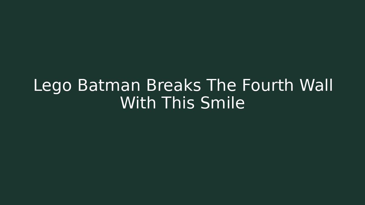 Lego Batman Breaks The Fourth Wall With This Smile