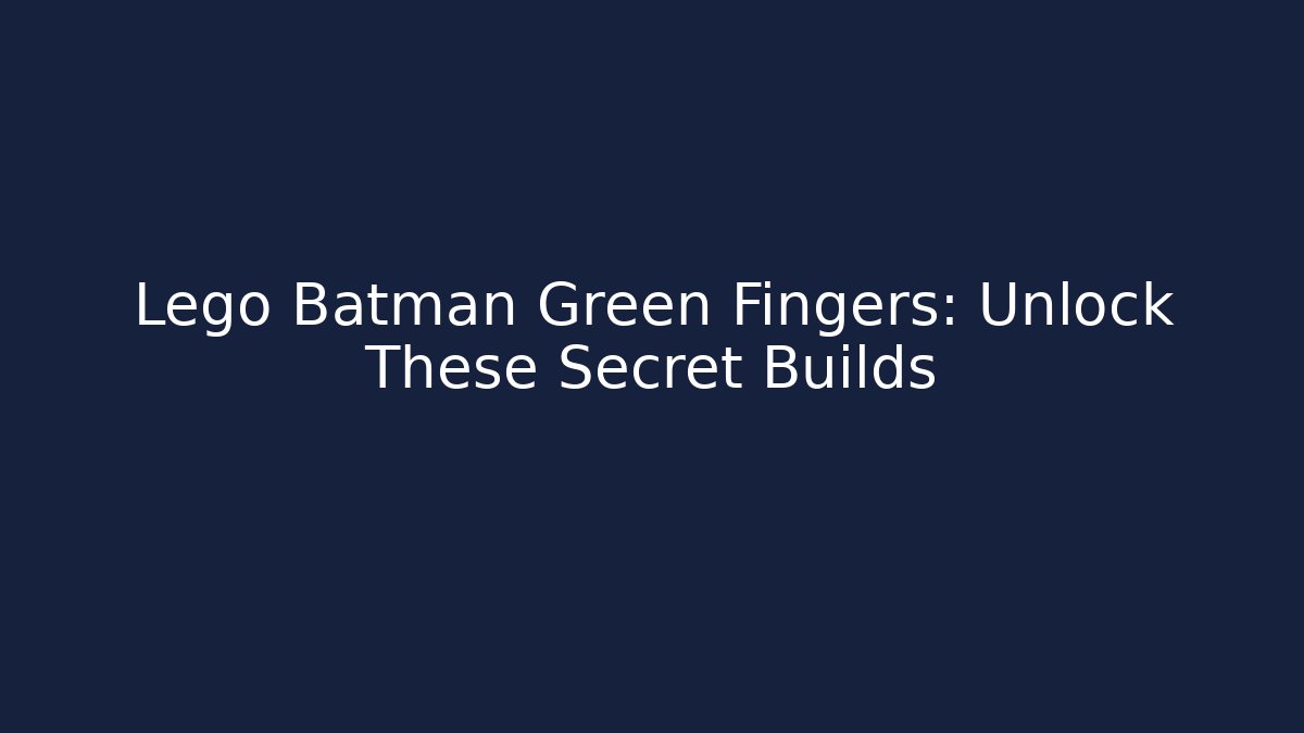 Lego Batman Green Fingers: Unlock These Secret Builds