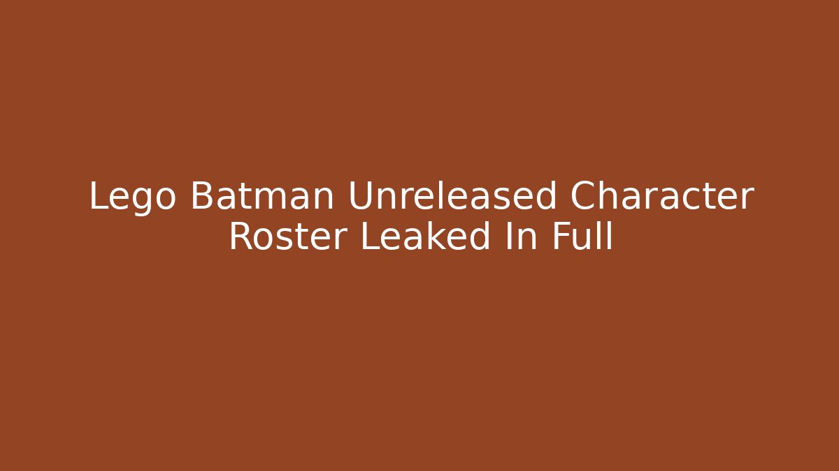 Lego Batman Unreleased Character Roster Leaked In Full