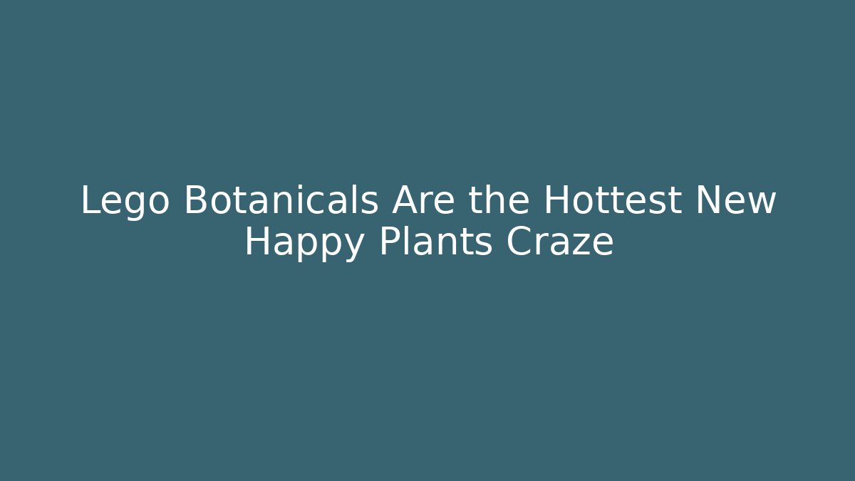 Lego Botanicals Are the Hottest New Happy Plants Craze