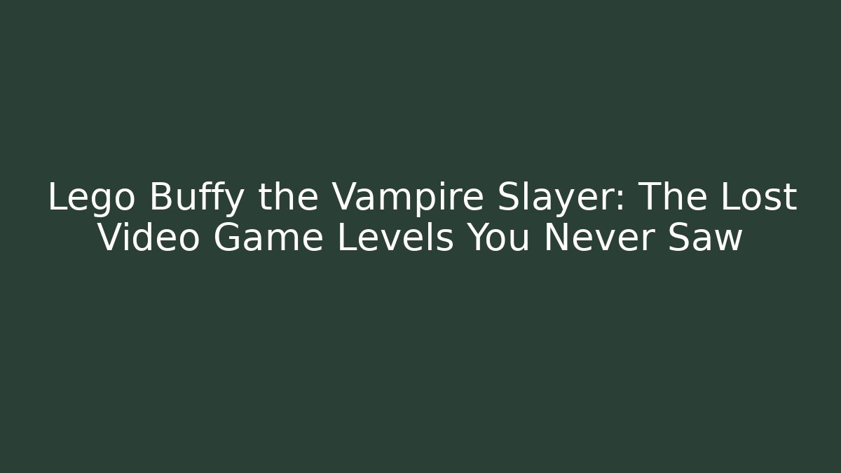 Lego Buffy the Vampire Slayer: The Lost Video Game Levels You Never Saw