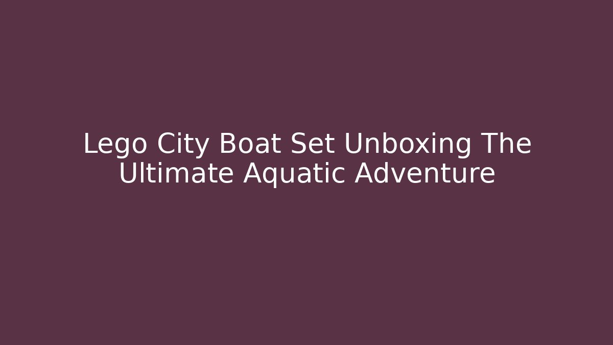 Lego City Boat Set Unboxing The Ultimate Aquatic Adventure