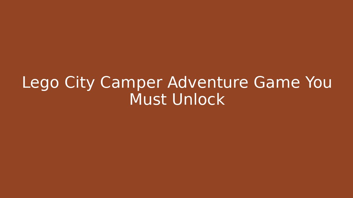 Lego City Camper Adventure Game You Must Unlock
