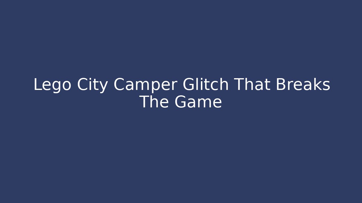 Lego City Camper Glitch That Breaks The Game