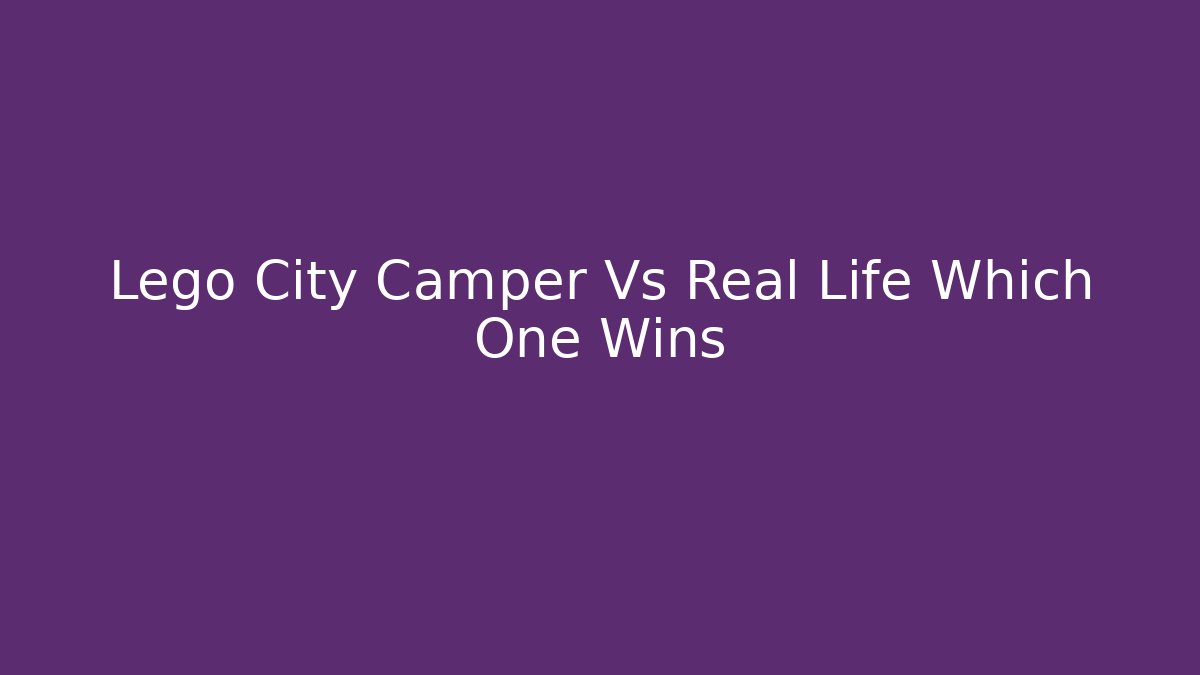 Lego City Camper Vs Real Life Which One Wins