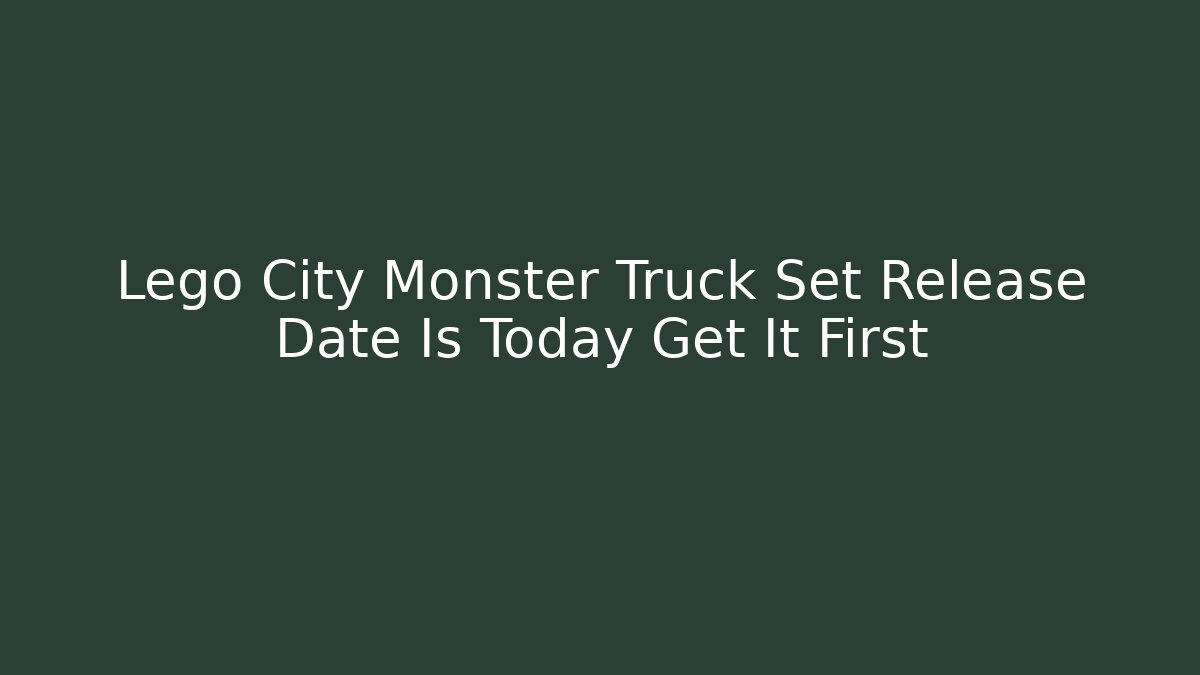 Lego City Monster Truck Set Release Date Is Today Get It First