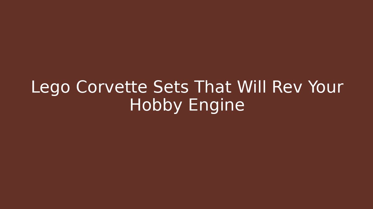 Lego Corvette Sets That Will Rev Your Hobby Engine