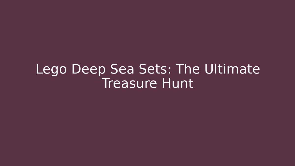 Lego Deep Sea Sets: The Ultimate Treasure Hunt