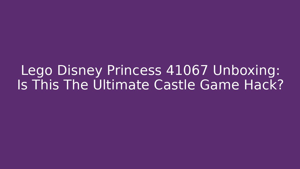 Lego Disney Princess 41067 Unboxing: Is This The Ultimate Castle Game Hack?